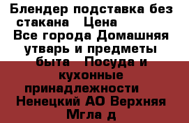 Блендер подставка без стакана › Цена ­ 1 500 - Все города Домашняя утварь и предметы быта » Посуда и кухонные принадлежности   . Ненецкий АО,Верхняя Мгла д.